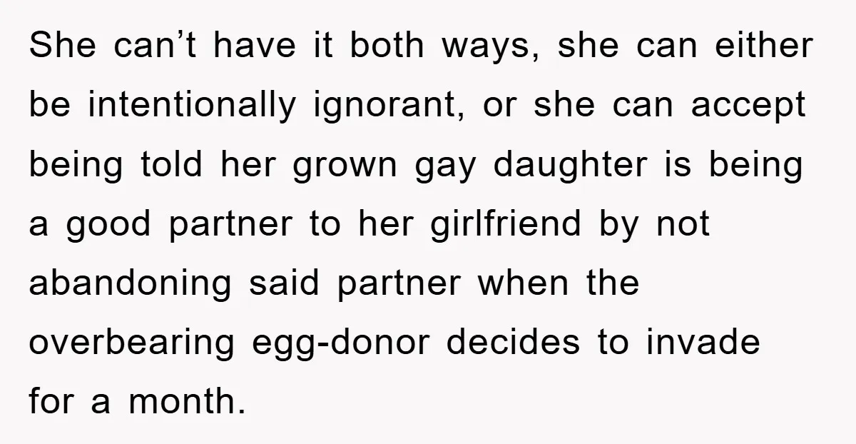 She can’t have it both ways, she can either be intentionally ignorant, or she can accept being told her grown gay daughter is being a good partner to her girlfriend...