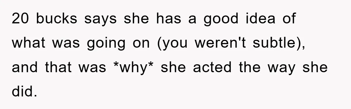 20 bucks says she has a good idea of what was going on (you weren't subtle), and that was *why* she acted the way she did.