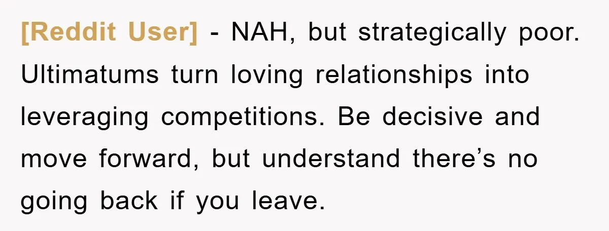 [Reddit User] − NAH, but strategically poor. Ultimatums turn loving relationships into leveraging competitions. Be decisive and move forward, but understand there’s no going back if you leave.