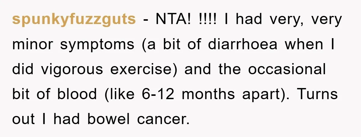 spunkyfuzzguts − NTA! !!!! I had very, very minor symptoms (a bit of diarrhoea when I did vigorous exercise) and the occasional bit of blood (like 6-12 months apart). Turns...