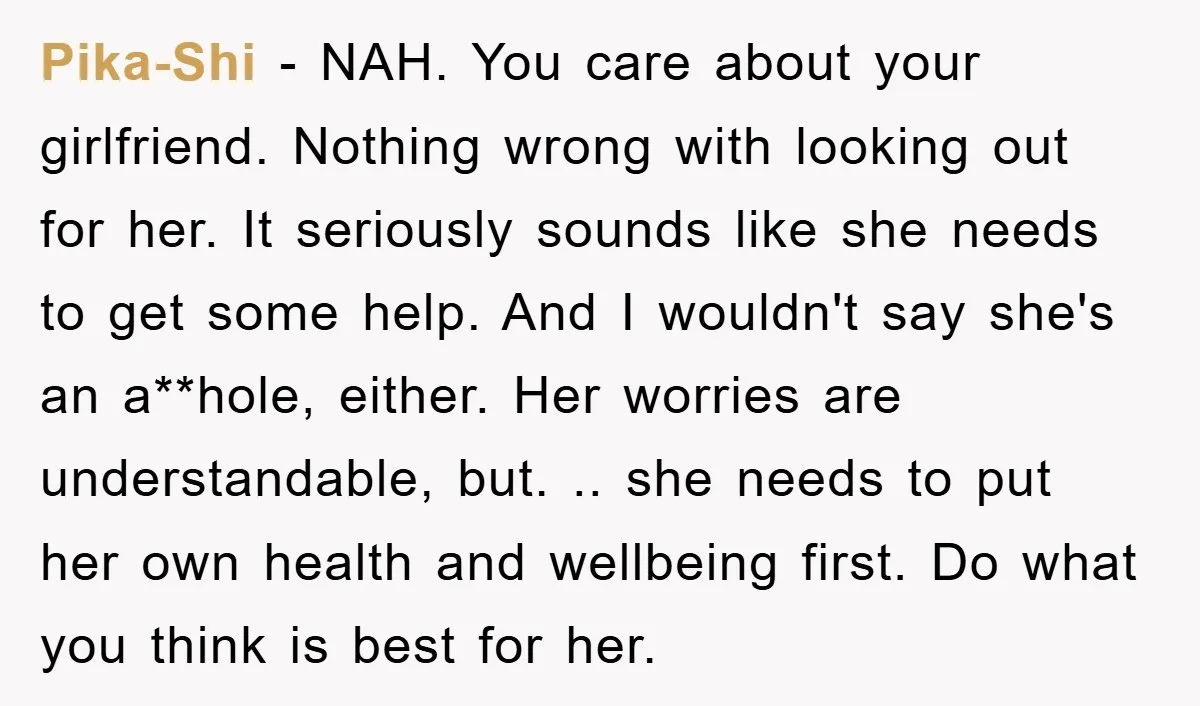 Pika-Shi − NAH. You care about your girlfriend. Nothing wrong with looking out for her. It seriously sounds like she needs to get some help. And I wouldn't say she's...