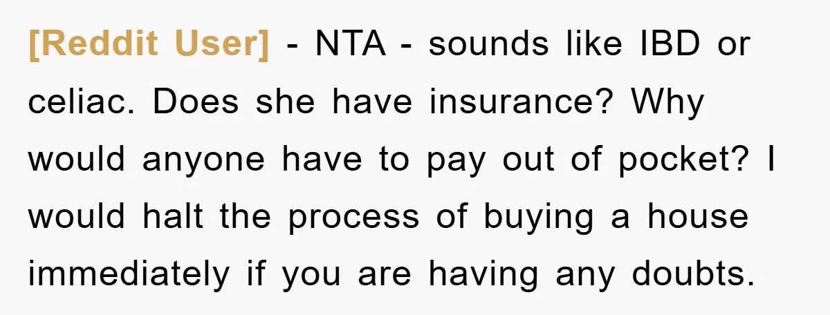 [Reddit User] − NTA - sounds like IBD or celiac. Does she have insurance? Why would anyone have to pay out of pocket? I would halt the process of buying...