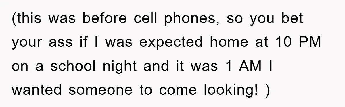 (this was before cell phones, so you bet your ass if I was expected home at 10 PM on a school night and it was 1 AM I wanted someone...