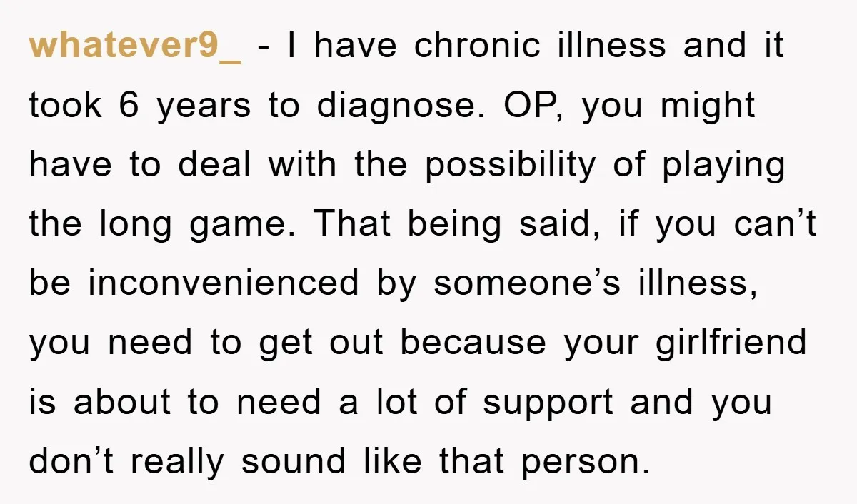 whatever9_ − I have chronic illness and it took 6 years to diagnose. OP, you might have to deal with the possibility of playing the long game. That being said,...