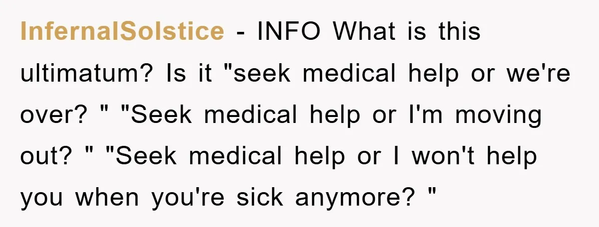 InfernalSolstice − INFO What is this ultimatum? Is it "seek medical help or we're over? " "Seek medical help or I'm moving out? " "Seek medical help or I won't...