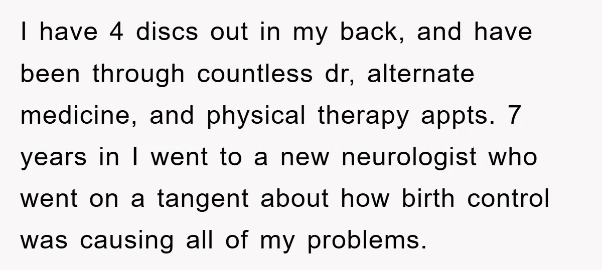 I have 4 discs out in my back, and have been through countless dr, alternate medicine, and physical therapy appts. 7 years in I went to a new neurologist who...