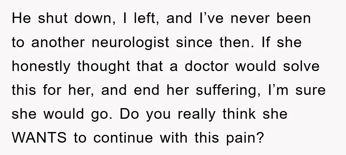 He shut down, I left, and I’ve never been to another neurologist since then. If she honestly thought that a doctor would solve this for her, and end her suffering,...