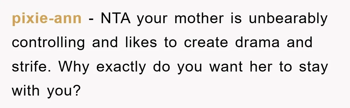 pixie-ann − NTA your mother is unbearably controlling and likes to create drama and strife. Why exactly do you want her to stay with you?