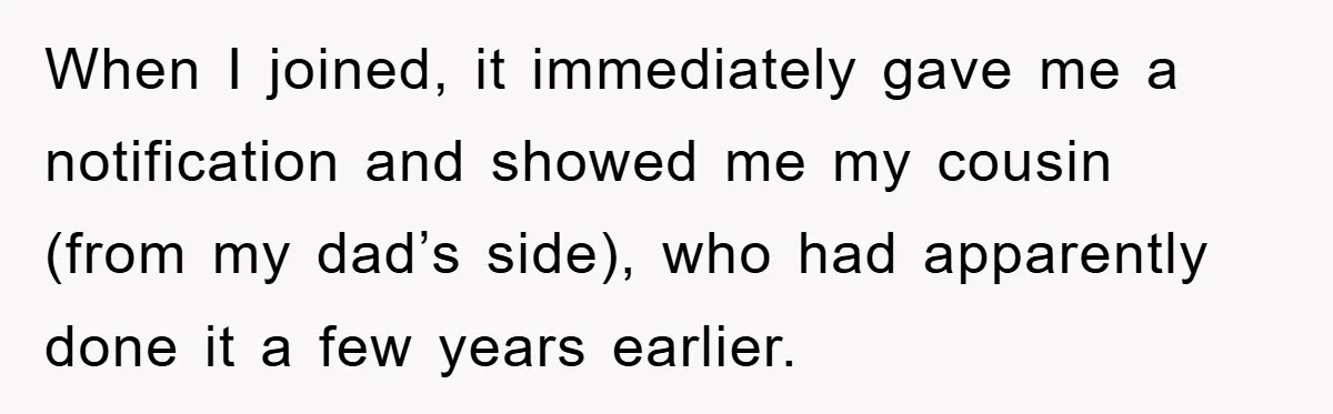 When I joined, it immediately gave me a notification and showed me my cousin (from my dad’s side), who had apparently done it a few years earlier.