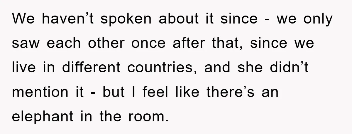 We haven’t spoken about it since - we only saw each other once after that, since we live in different countries, and she didn’t mention it - but I feel...