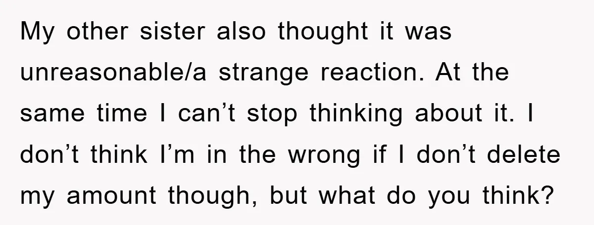 My other sister also thought it was unreasonable/a strange reaction. At the same time I can’t stop thinking about it. I don’t think I’m in the wrong if I don’t...