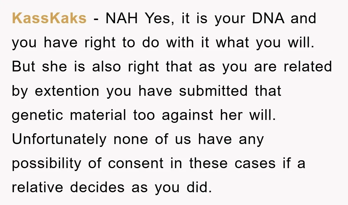 KassKaks − NAH Yes, it is your DNA and you have right to do with it what you will. But she is also right that as you are related by...