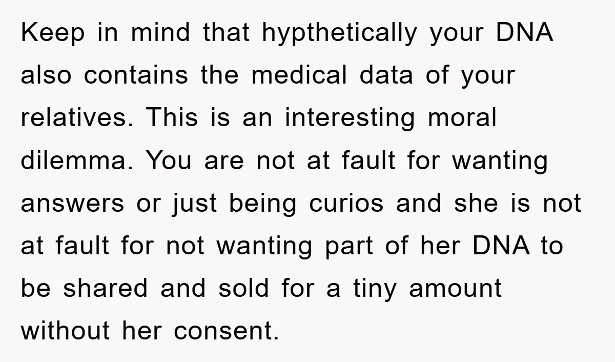 Keep in mind that hypthetically your DNA also contains the medical data of your relatives. This is an interesting moral dilemma. You are not at fault for wanting answers or...