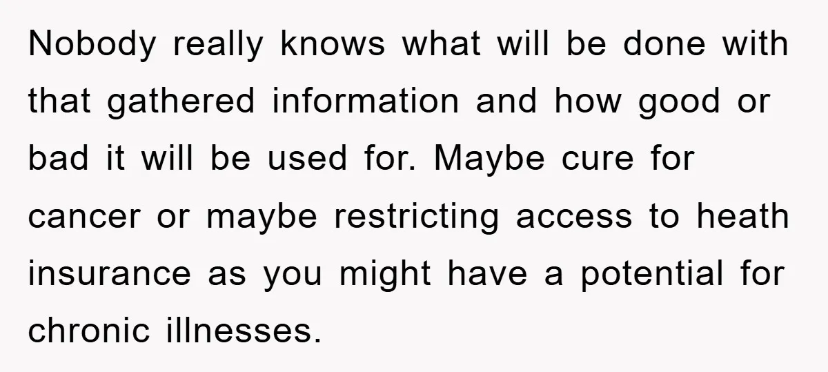 Nobody really knows what will be done with that gathered information and how good or bad it will be used for. Maybe cure for cancer or maybe restricting access to...