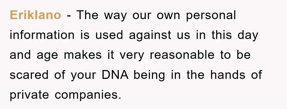 Eriklano − The way our own personal information is used against us in this day and age makes it very reasonable to be scared of your DNA being in the...