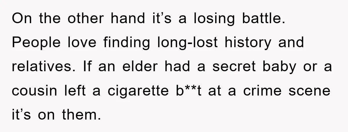 On the other hand it’s a losing battle. People love finding long-lost history and relatives. If an elder had a secret baby or a cousin left a cigarette b**t at...