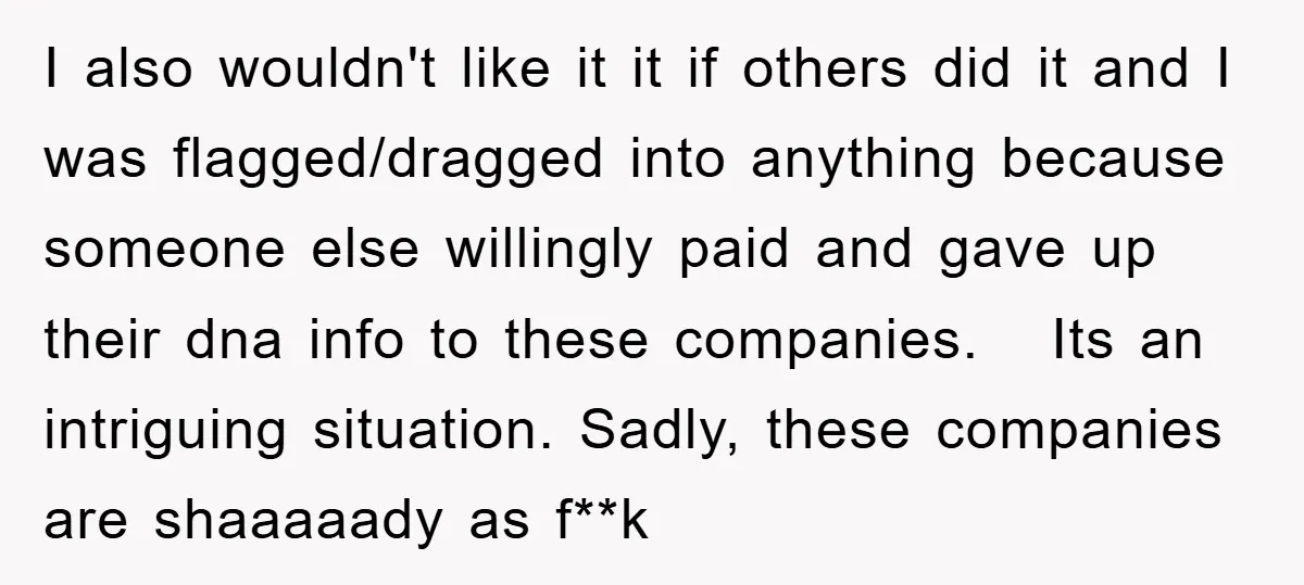 I also wouldn't like it it if others did it and I was flagged/dragged into anything because someone else willingly paid and gave up their dna info to these companies....