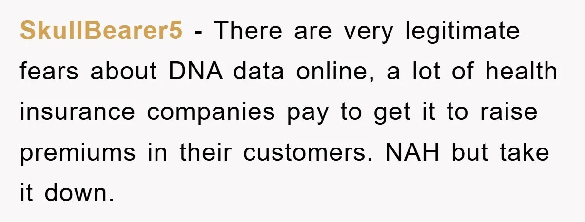 SkullBearer5 − There are very legitimate fears about DNA data online, a lot of health insurance companies pay to get it to raise premiums in their customers. NAH but take...