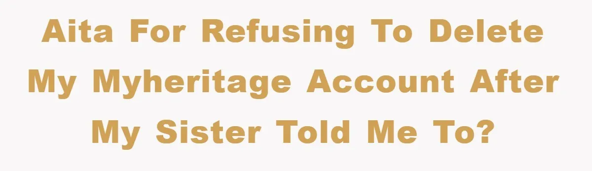 AITA for refusing to delete my MyHeritage account after my sister told me to?