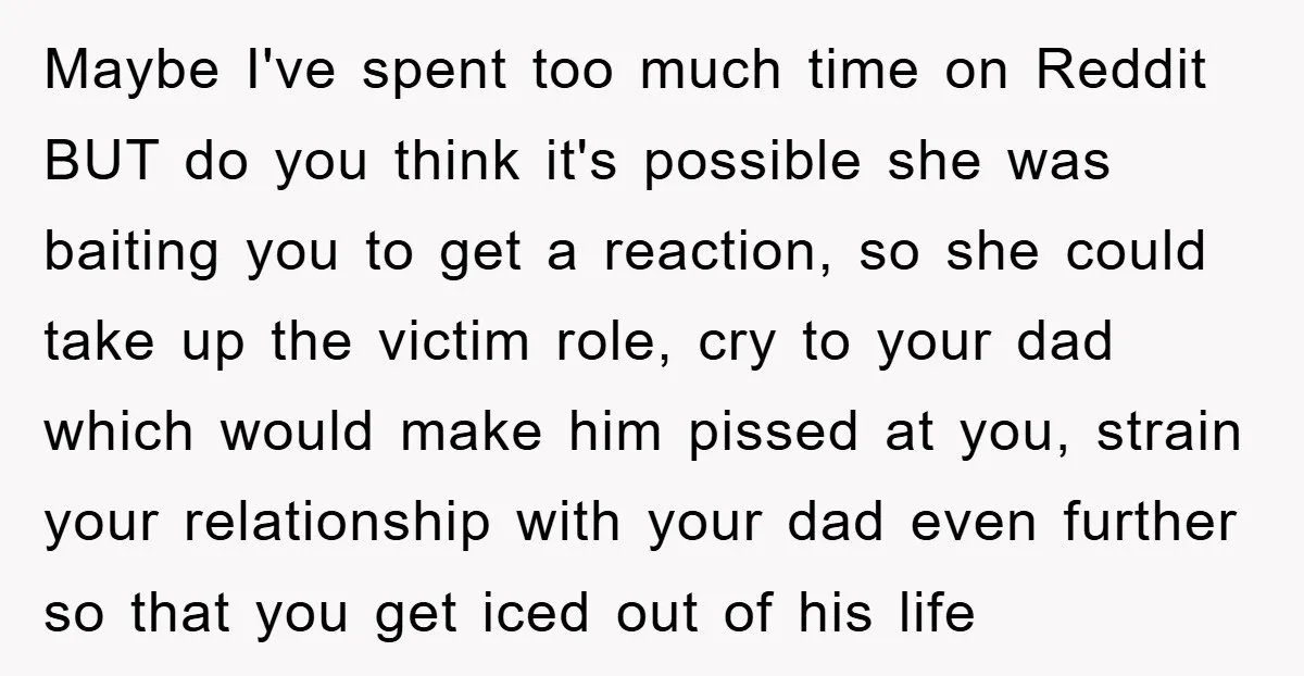 Maybe I've spent too much time on Reddit BUT do you think it's possible she was baiting you to get a reaction, so she could take up the victim role,...