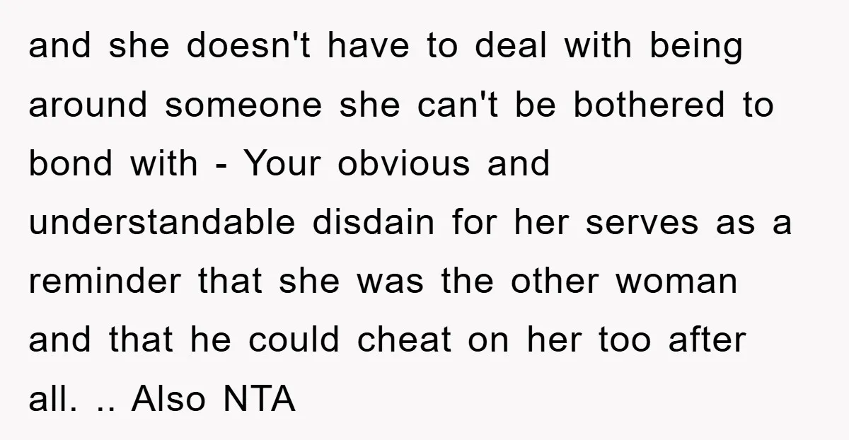 and she doesn't have to deal with being around someone she can't be bothered to bond with - Your obvious and understandable disdain for her serves as a reminder that...