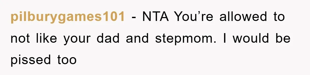 pilburygames101 − NTA You’re allowed to not like your dad and stepmom. I would be pissed too