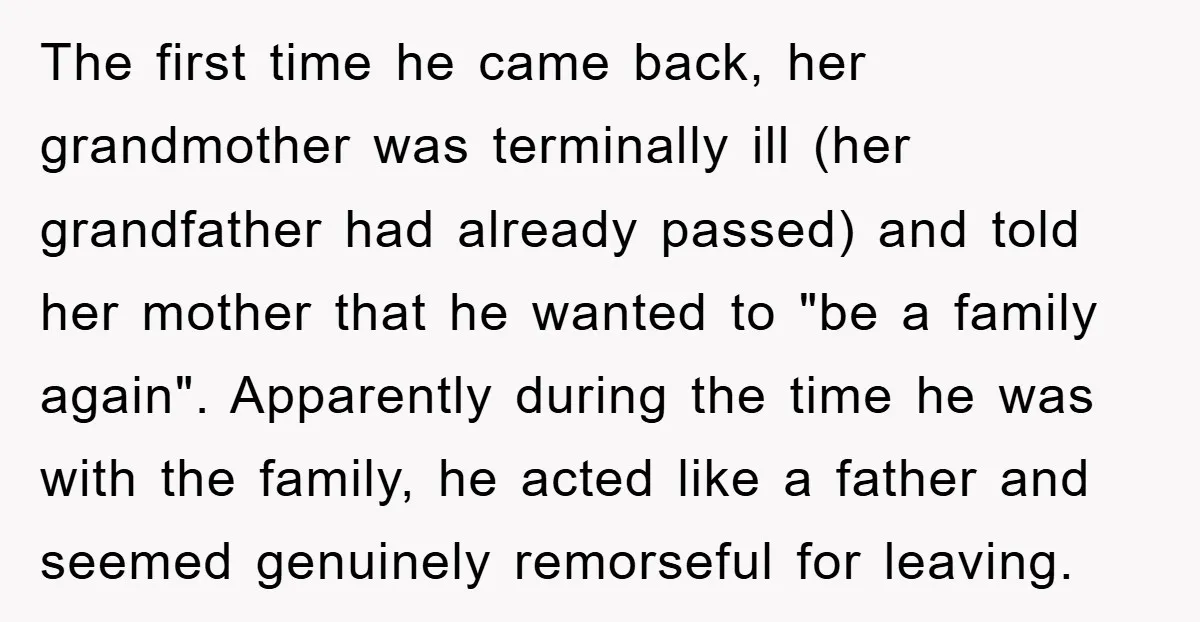 The first time he came back, her grandmother was terminally ill (her grandfather had already passed) and told her mother that he wanted to "be a family again". Apparently during...