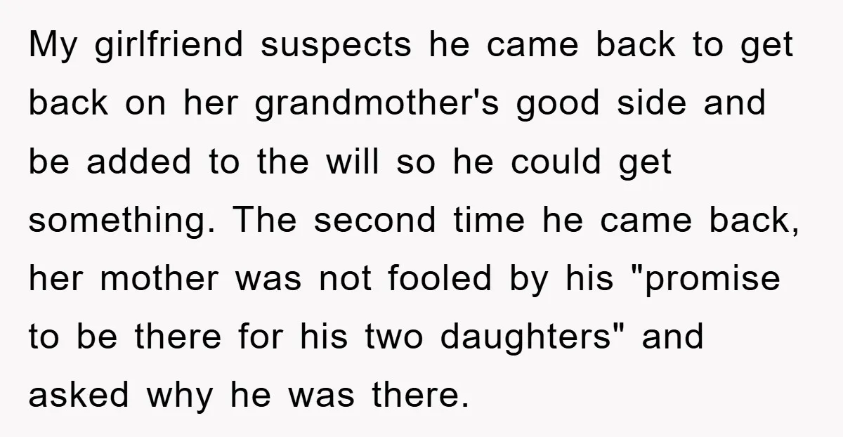 My girlfriend suspects he came back to get back on her grandmother's good side and be added to the will so he could get something. The second time he came...