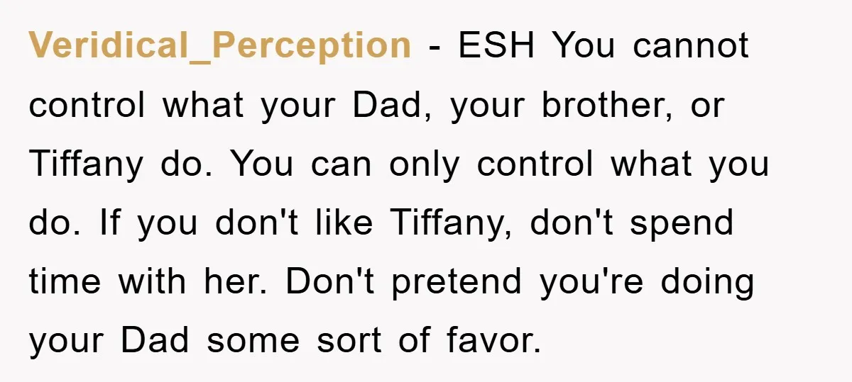 Veridical_Perception − ESH You cannot control what your Dad, your brother, or Tiffany do. You can only control what you do. If you don't like Tiffany, don't spend time with...