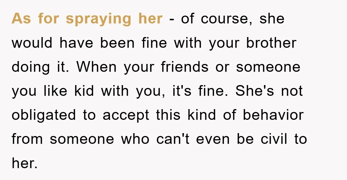 As for spraying her - of course, she would have been fine with your brother doing it. When your friends or someone you like kid with you, it's fine. She's...