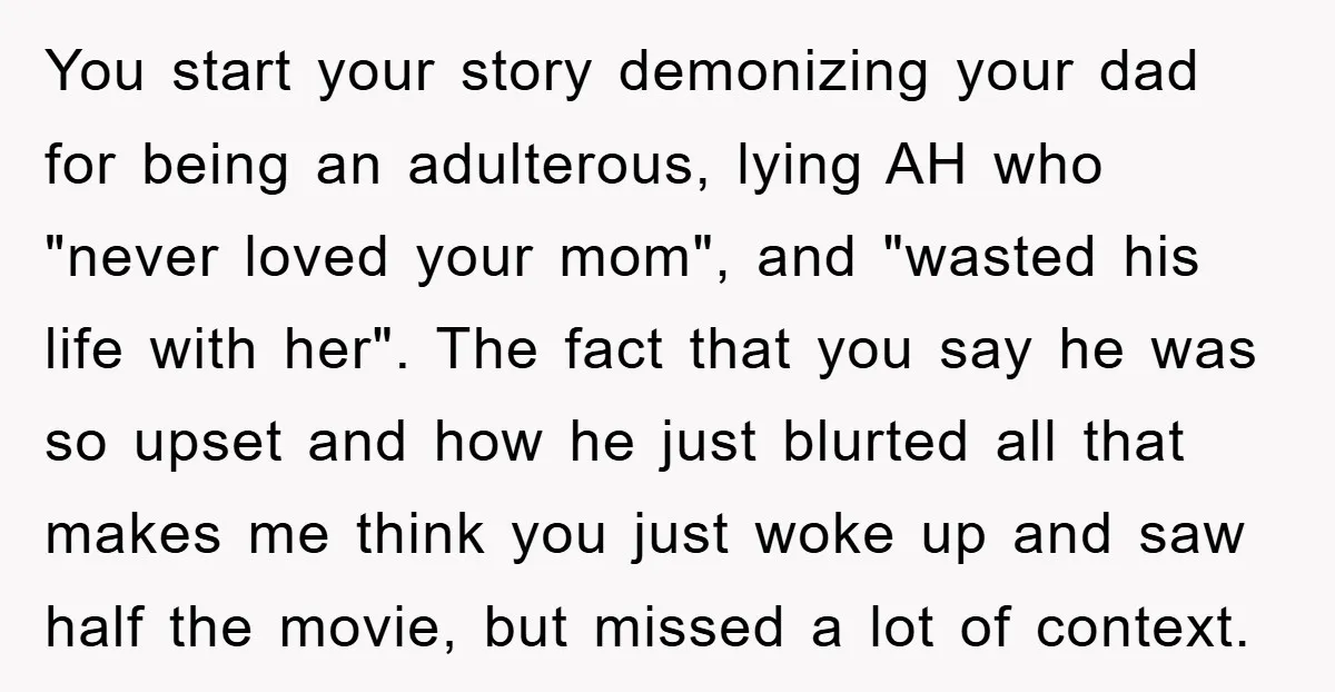 You start your story demonizing your dad for being an adulterous, lying AH who "never loved your mom", and "wasted his life with her". The fact that you say he...