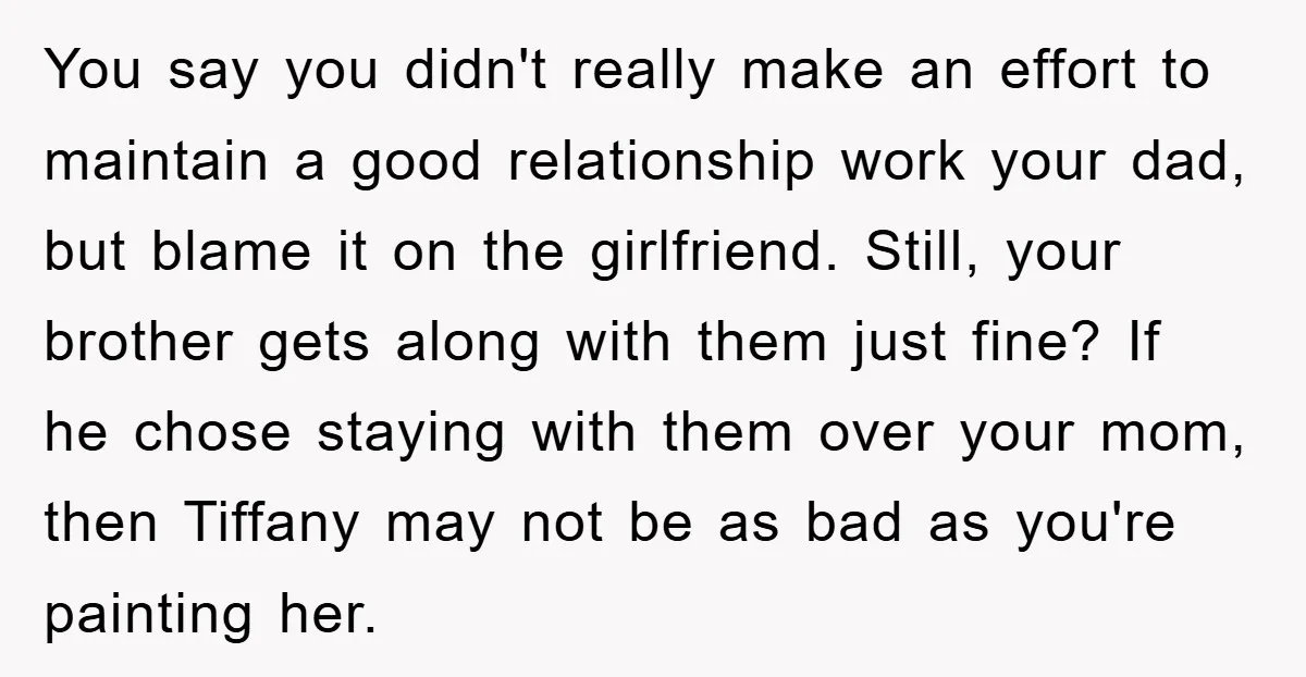 You say you didn't really make an effort to maintain a good relationship work your dad, but blame it on the girlfriend. Still, your brother gets along with them just...