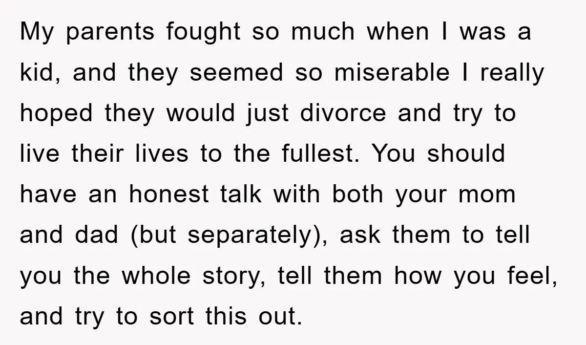 My parents fought so much when I was a kid, and they seemed so miserable I really hoped they would just divorce and try to live their lives to the...