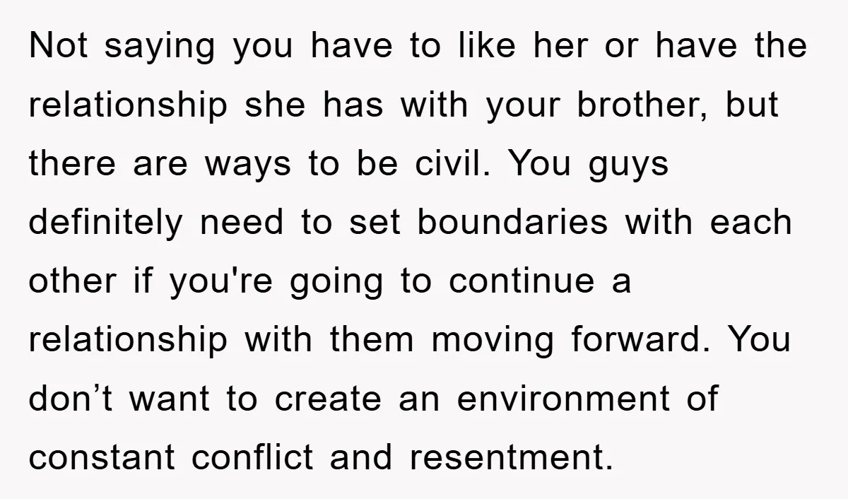 Not saying you have to like her or have the relationship she has with your brother, but there are ways to be civil. You guys definitely need to set boundaries...