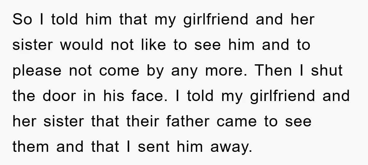 So I told him that my girlfriend and her sister would not like to see him and to please not come by any more. Then I shut the door in...