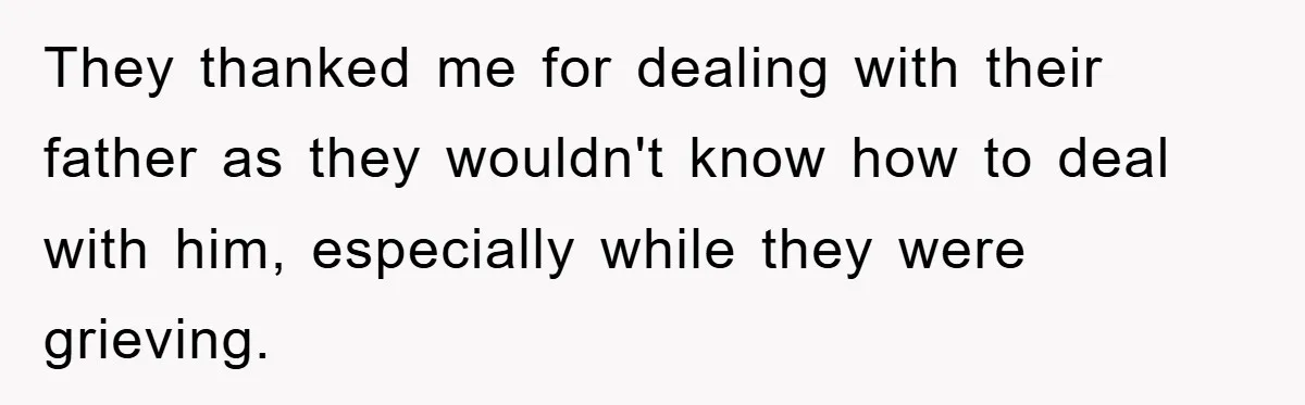 They thanked me for dealing with their father as they wouldn't know how to deal with him, especially while they were grieving.