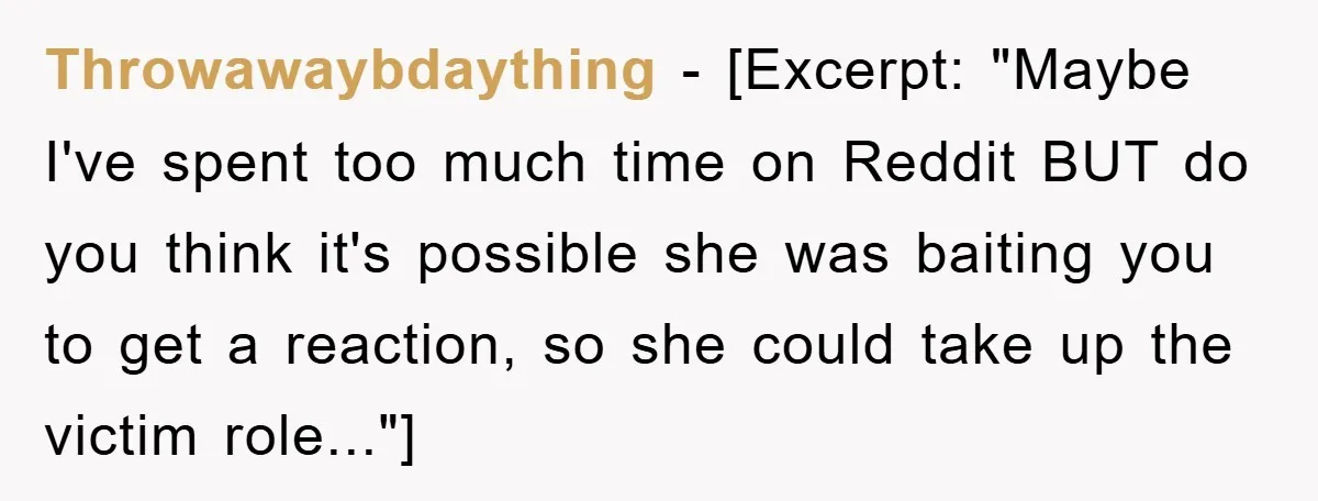 Throwawaybdaything − [Excerpt: "Maybe I've spent too much time on Reddit BUT do you think it's possible she was baiting you to get a reaction, so she could take up...