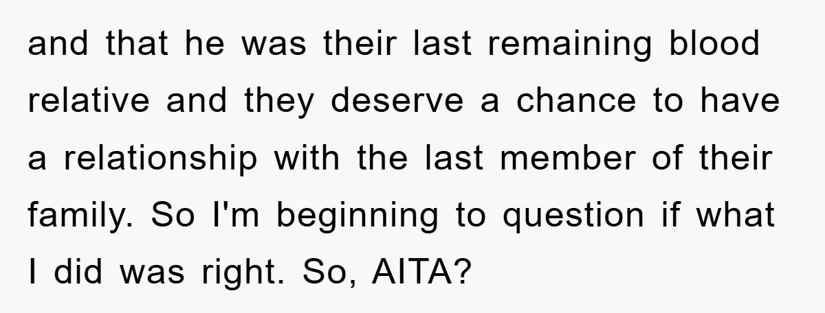 and that he was their last remaining blood relative and they deserve a chance to have a relationship with the last member of their family. So I'm beginning to question...