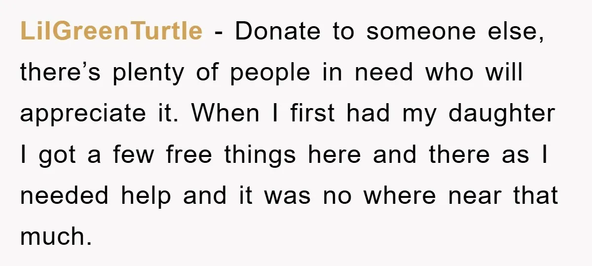 LilGreenTurtle − Donate to someone else, there’s plenty of people in need who will appreciate it. When I first had my daughter I got a few free things here and...