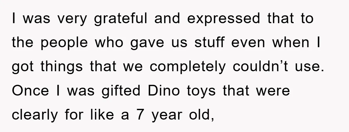 I was very grateful and expressed that to the people who gave us stuff even when I got things that we completely couldn’t use. Once I was gifted Dino toys...