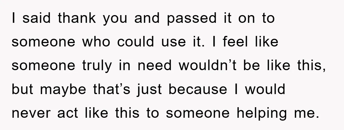 I said thank you and passed it on to someone who could use it. I feel like someone truly in need wouldn’t be like this, but maybe that’s just because...