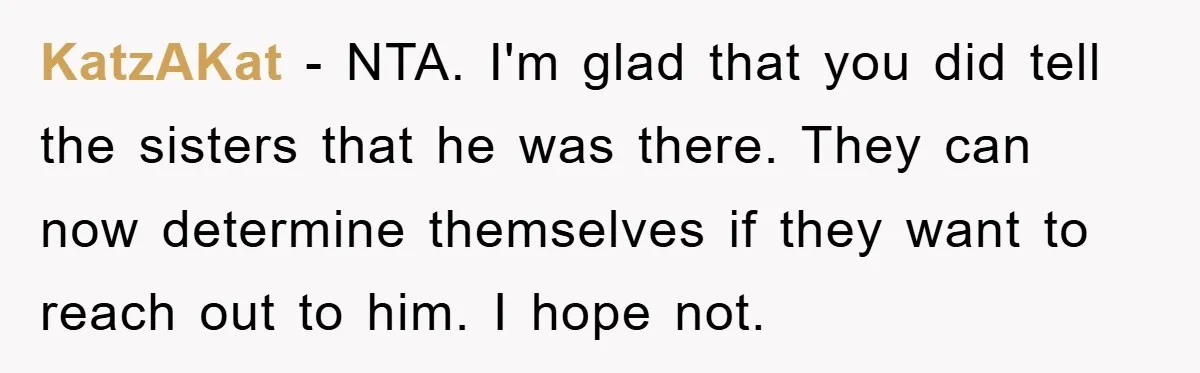 KatzAKat − NTA. I'm glad that you did tell the sisters that he was there. They can now determine themselves if they want to reach out to him. I hope...