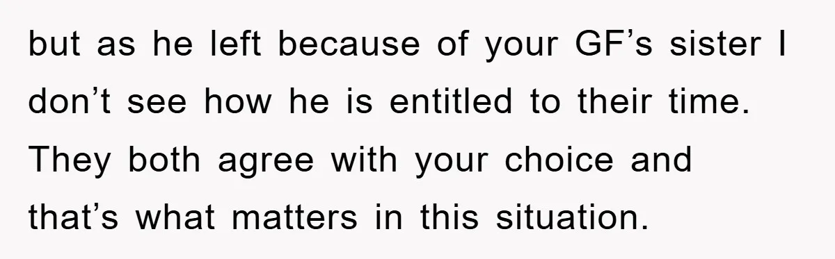 but as he left because of your GF’s sister I don’t see how he is entitled to their time. They both agree with your choice and that’s what matters in...