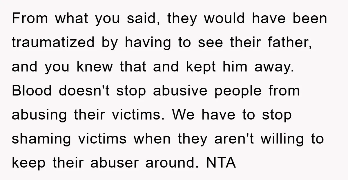 From what you said, they would have been traumatized by having to see their father, and you knew that and kept him away. Blood doesn't stop abusive people from abusing...