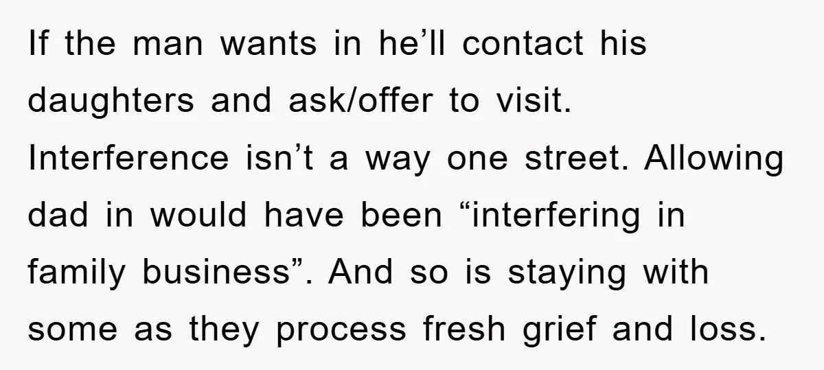 If the man wants in he’ll contact his daughters and ask/offer to visit. Interference isn’t a way one street. Allowing dad in would have been “interfering in family business”. And...