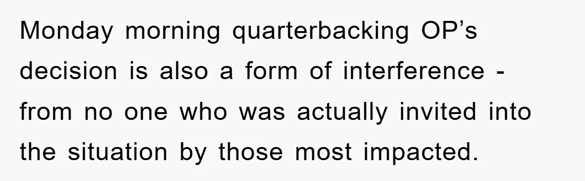 Monday morning quarterbacking OP’s decision is also a form of interference - from no one who was actually invited into the situation by those most impacted.