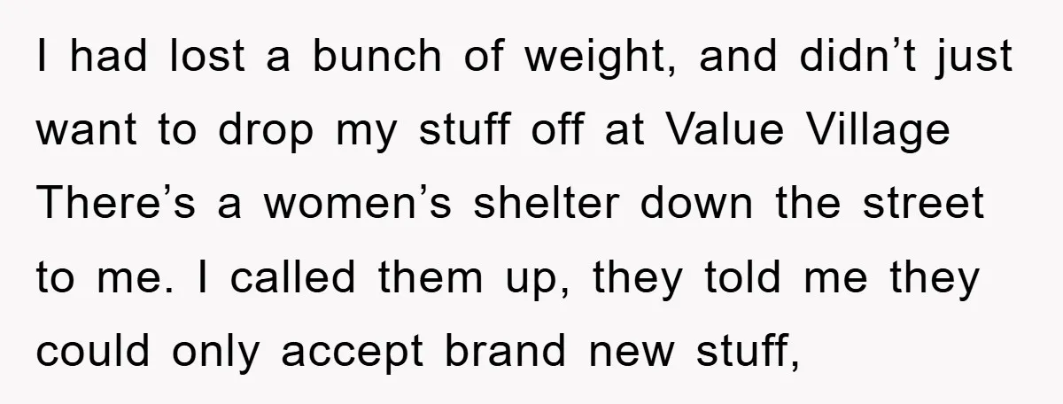 I had lost a bunch of weight, and didn’t just want to drop my stuff off at Value Village There’s a women’s shelter down the street to me. I called...