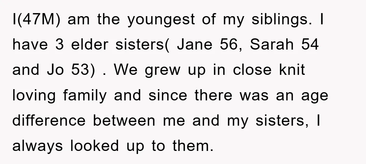 I(47M) am the youngest of my siblings. I have 3 elder sisters( Jane 56, Sarah 54 and Jo 53) . We grew up in close knit loving family and since...