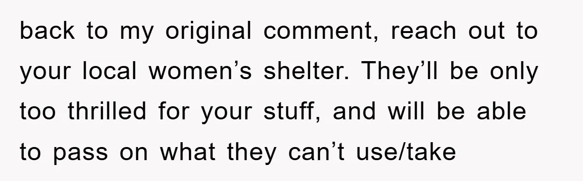 back to my original comment, reach out to your local women’s shelter. They’ll be only too thrilled for your stuff, and will be able to pass on what they can’t...