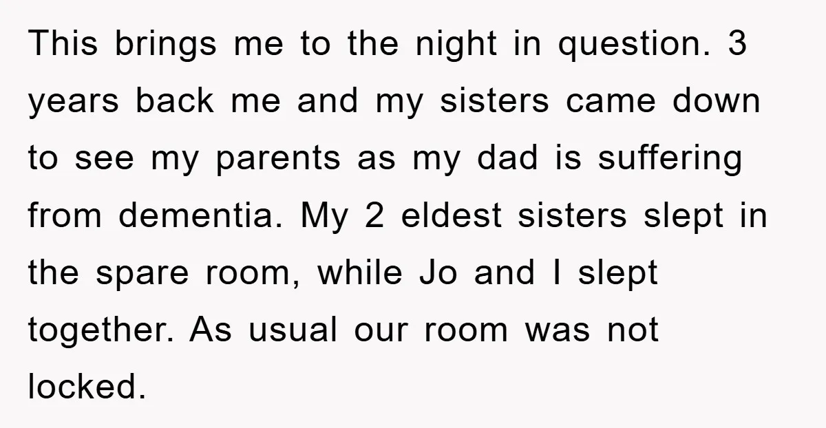 This brings me to the night in question. 3 years back me and my sisters came down to see my parents as my dad is suffering from dementia. My 2...